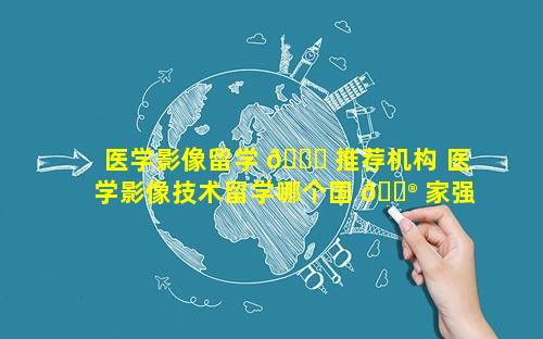 医学影像留学 🐝 推荐机构 医学影像技术留学哪个国 💮 家强